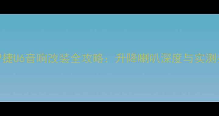 图片 纳智捷U6音响改装全攻略：升降喇叭深度与实测报告