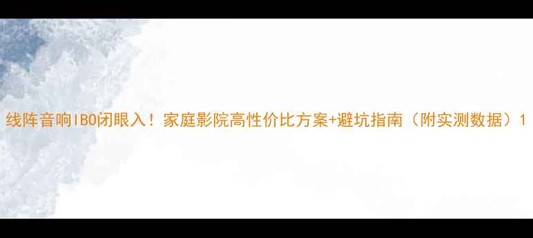 图片 线阵音响IBO闭眼入！家庭影院高性价比方案+避坑指南（附实测数据）1