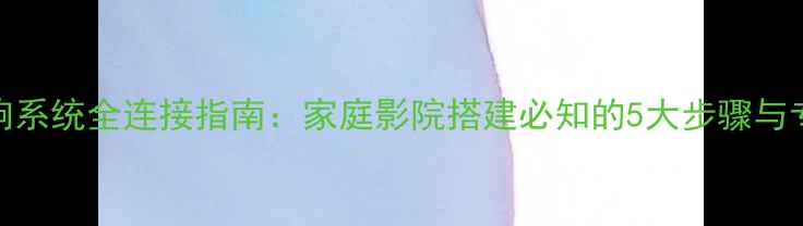 图片 线阵音响系统全连接指南：家庭影院搭建必知的5大步骤与专业技巧