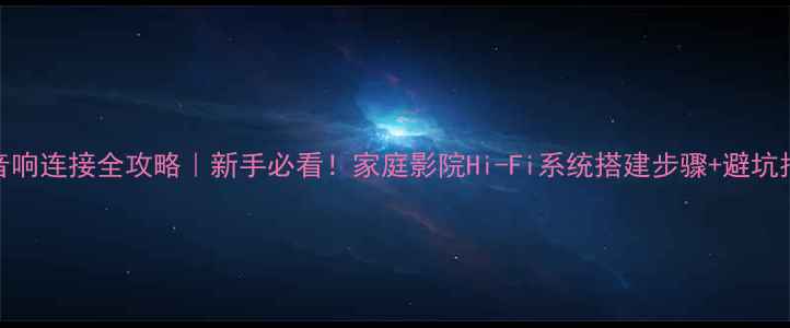 图片 线阵音响连接全攻略｜新手必看！家庭影院Hi-Fi系统搭建步骤+避坑指南🎵