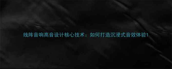 图片 线阵音响高音设计核心技术：如何打造沉浸式音效体验1
