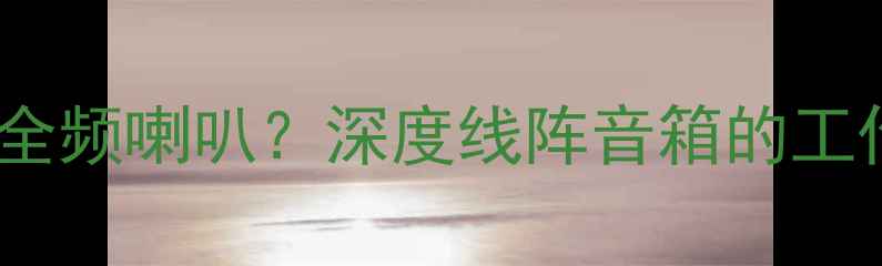 图片 线阵音箱是否属于全频喇叭？深度线阵音箱的工作原理与全频特性1