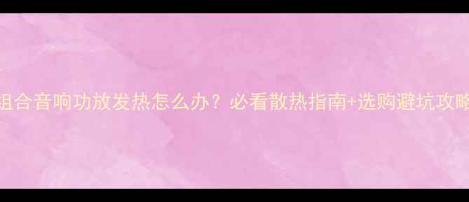 图片 组合音响功放发热怎么办？必看散热指南+选购避坑攻略