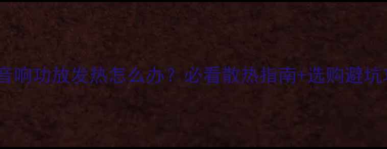 图片 组合音响功放发热怎么办？必看散热指南+选购避坑攻略2