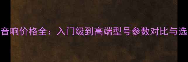 图片 绅士宝音响价格全：入门级到高端型号参数对比与选购指南