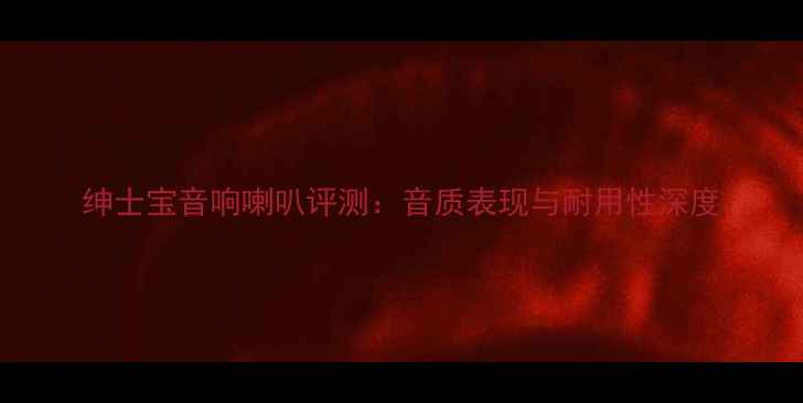 图片 绅士宝音响喇叭评测：音质表现与耐用性深度