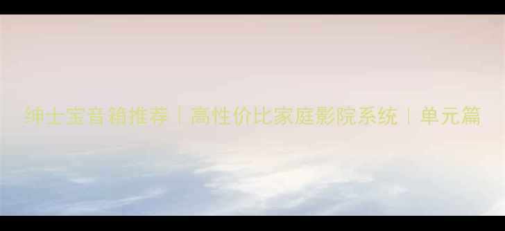 图片 绅士宝音箱推荐｜高性价比家庭影院系统｜单元篇