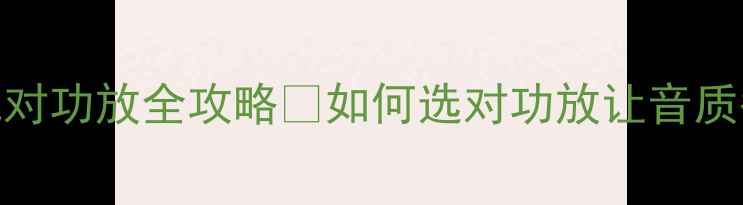 图片 终极指南贵族音箱配对功放全攻略✨如何选对功放让音质翻倍？附真实测评！