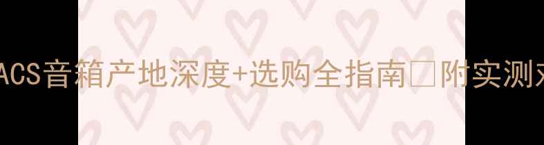 图片 终极攻略ACS音箱产地深度+选购全指南✨附实测对比图！2