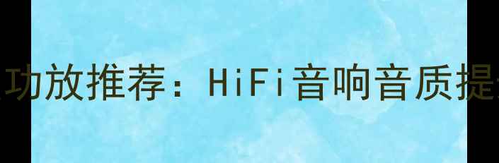 图片 经典发烧级功放推荐：HiFi音响音质提升必备指南