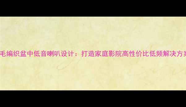 图片 绒毛编织盆中低音喇叭设计：打造家庭影院高性价比低频解决方案1