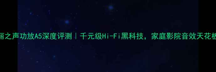 图片 美丽之声功放A5深度评测｜千元级Hi-Fi黑科技，家庭影院音效天花板！