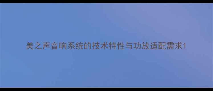图片 美之声音响系统的技术特性与功放适配需求1