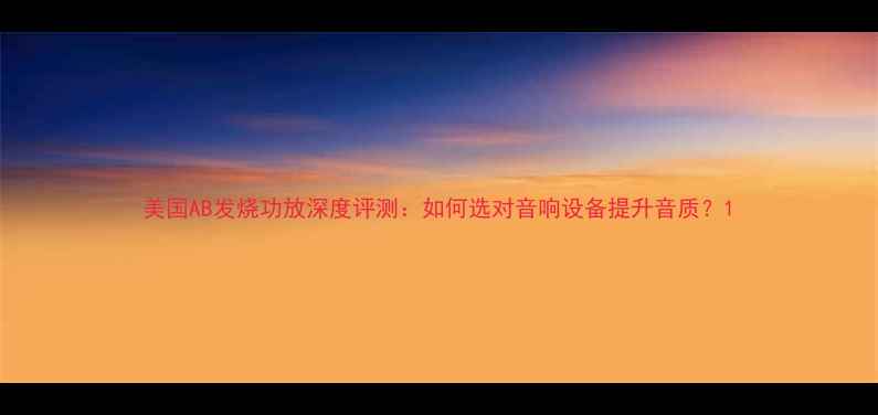图片 美国AB发烧功放深度评测：如何选对音响设备提升音质？1