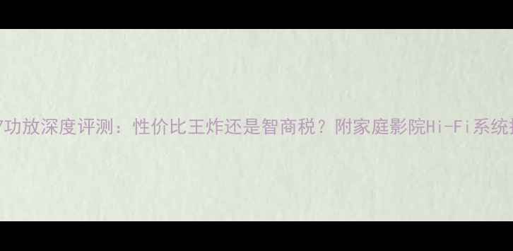 图片 美国AR07功放深度评测：性价比王炸还是智商税？附家庭影院Hi-Fi系统搭建方案