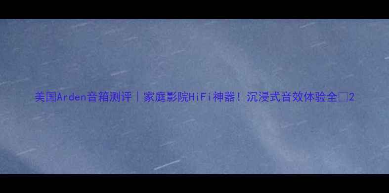 图片 美国Arden音箱测评｜家庭影院HiFi神器！沉浸式音效体验全🎵2