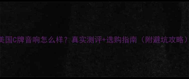 图片 美国C牌音响怎么样？真实测评+选购指南（附避坑攻略）