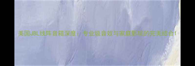 图片 美国JBL线阵音箱深度：专业级音效与家庭影院的完美结合1