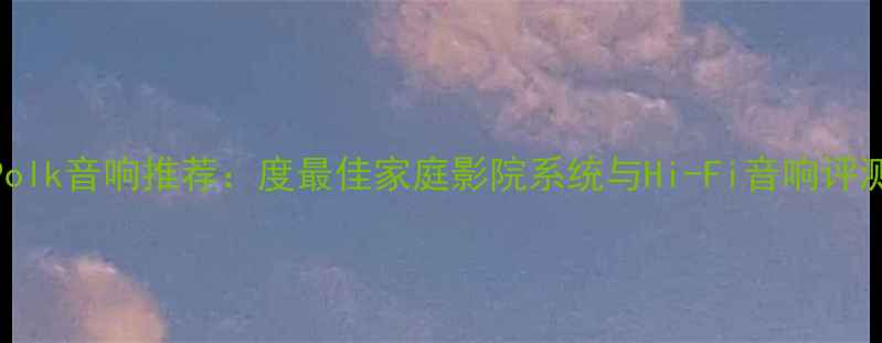 图片 美国Polk音响推荐：度最佳家庭影院系统与Hi-Fi音响评测指南
