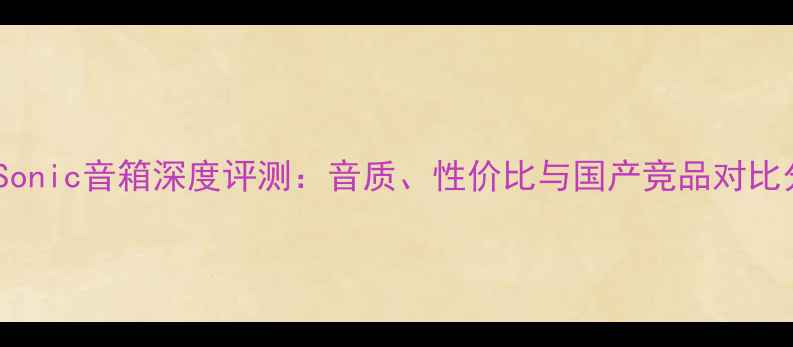 图片 美国Sonic音箱深度评测：音质、性价比与国产竞品对比分析2