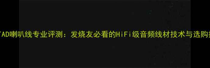 图片 美国TAD喇叭线专业评测：发烧友必看的HiFi级音频线材技术与选购指南2