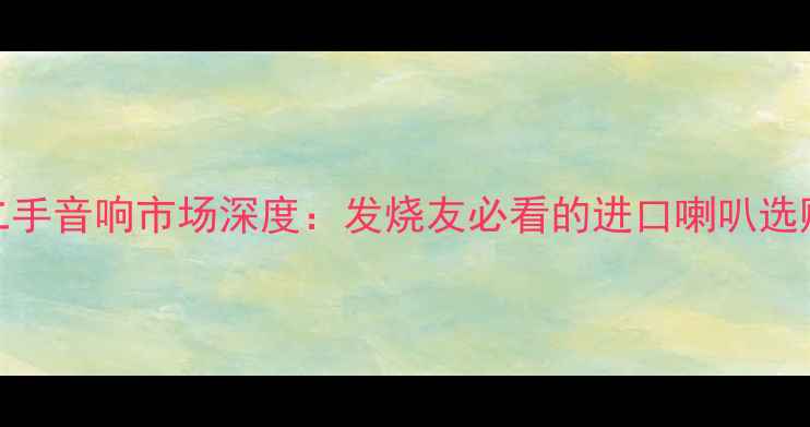 图片 美国二手音响市场深度：发烧友必看的进口喇叭选购指南