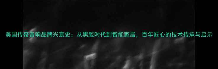 图片 美国传奇音响品牌兴衰史：从黑胶时代到智能家居，百年匠心的技术传承与启示