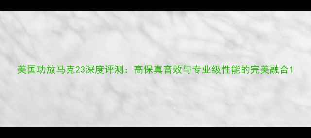 图片 美国功放马克23深度评测：高保真音效与专业级性能的完美融合1
