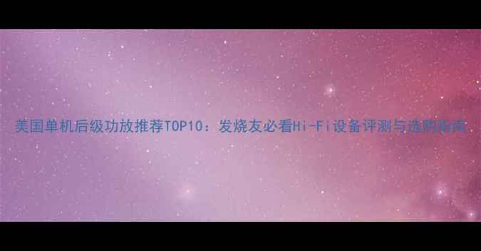 图片 美国单机后级功放推荐TOP10：发烧友必看Hi-Fi设备评测与选购指南