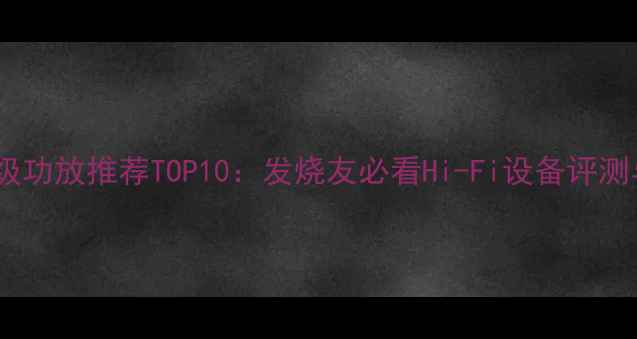图片 美国单机后级功放推荐TOP10：发烧友必看Hi-Fi设备评测与选购指南2