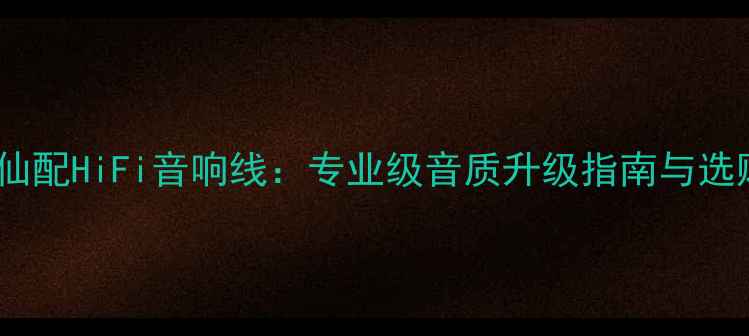 图片 美国天仙配HiFi音响线：专业级音质升级指南与选购攻略1