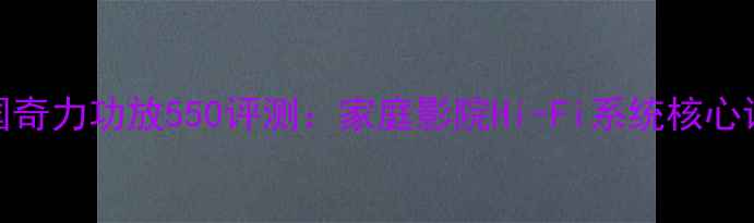 图片 美国奇力功放550评测：家庭影院Hi-Fi系统核心设备