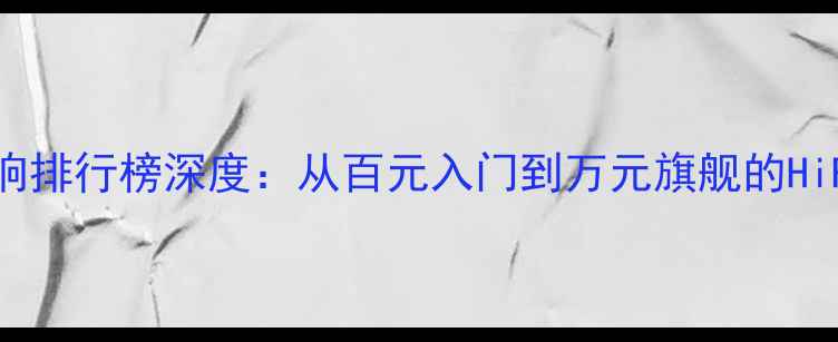 图片 美国年度音响排行榜深度：从百元入门到万元旗舰的HiFi选购指南2