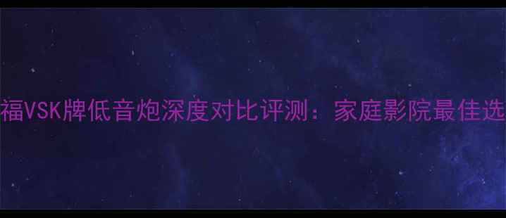 图片 美国来福VSK牌低音炮深度对比评测：家庭影院最佳选择指南