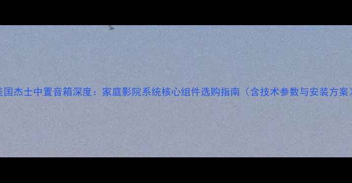 图片 美国杰士中置音箱深度：家庭影院系统核心组件选购指南（含技术参数与安装方案）