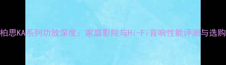 图片 美国柏思KA系列功放深度：家庭影院与Hi-Fi音响性能评测与选购指南