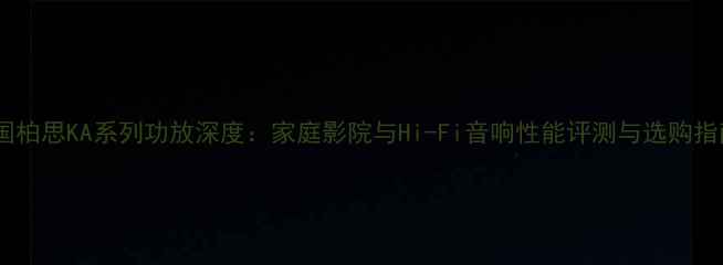 图片 美国柏思KA系列功放深度：家庭影院与Hi-Fi音响性能评测与选购指南2