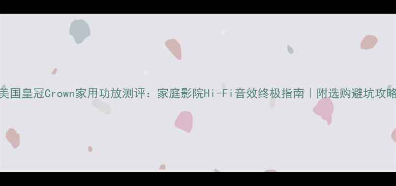 图片 美国皇冠Crown家用功放测评：家庭影院Hi-Fi音效终极指南｜附选购避坑攻略