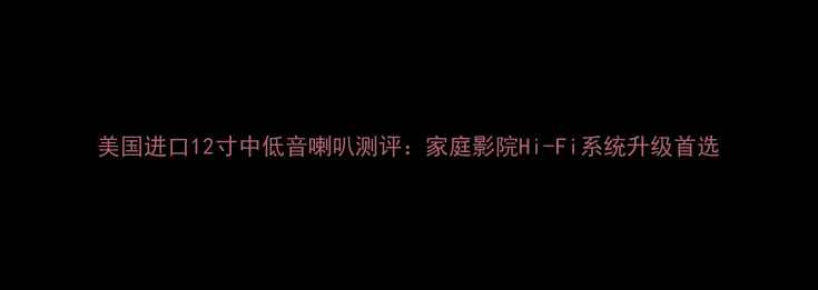 图片 美国进口12寸中低音喇叭测评：家庭影院Hi-Fi系统升级首选