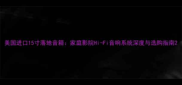 图片 美国进口15寸落地音箱：家庭影院Hi-Fi音响系统深度与选购指南2