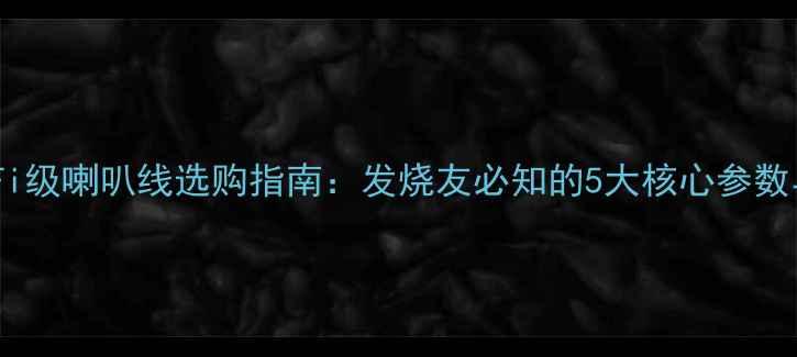 图片 美国进口HiFi级喇叭线选购指南：发烧友必知的5大核心参数与品牌推荐1