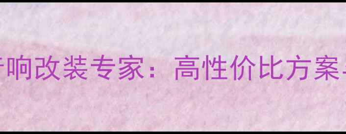图片 美国进口汽车音响改装专家：高性价比方案与专业安装指南
