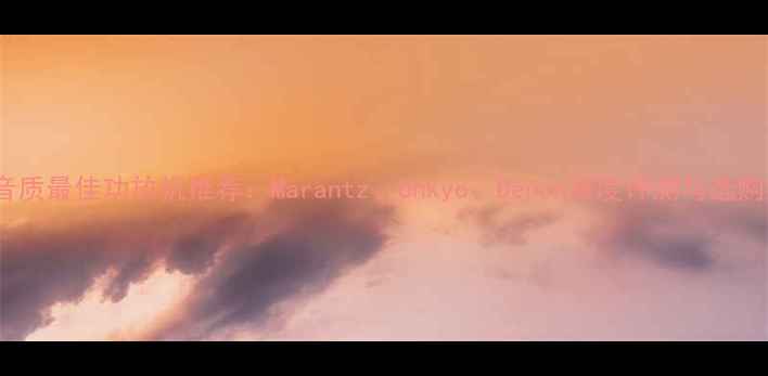 图片 美国音质最佳功放机推荐：Marantz、Onkyo、Denon深度评测与选购指南2