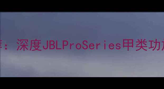 图片 美国顶级音响功放推荐：深度JBLProSeries甲类功放核心技术与应用场景