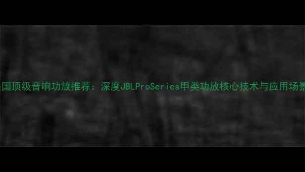 图片 美国顶级音响功放推荐：深度JBLProSeries甲类功放核心技术与应用场景2