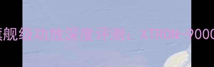 图片 美国顶级音响品牌旗舰级功放深度评测：XTRON-9000SHi-Res音质新标杆