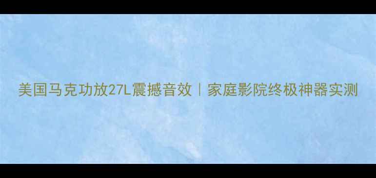 图片 美国马克功放27L震撼音效｜家庭影院终极神器实测