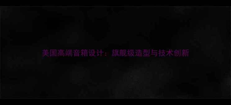 图片 美国高端音箱设计：旗舰级造型与技术创新