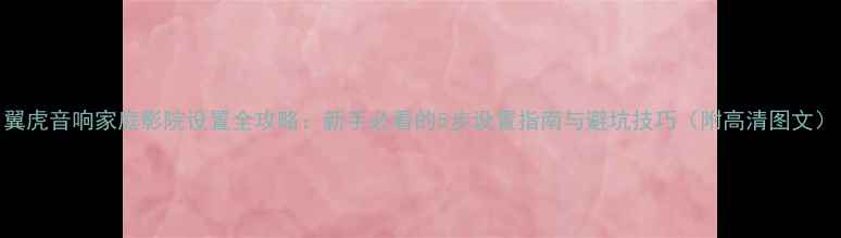 图片 翼虎音响家庭影院设置全攻略：新手必看的5步设置指南与避坑技巧（附高清图文）