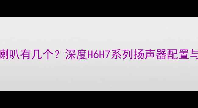 图片 翼虎音箱喇叭有几个？深度H6H7系列扬声器配置与性能对比